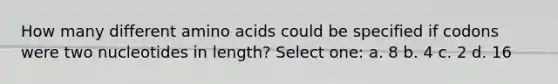 How many different amino acids could be specified if codons were two nucleotides in length? Select one: a. 8 b. 4 c. 2 d. 16