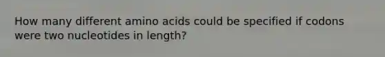 How many different amino acids could be specified if codons were two nucleotides in length?