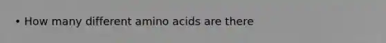 • How many different amino acids are there