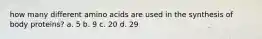 how many different amino acids are used in the synthesis of body proteins? a. 5 b. 9 c. 20 d. 29