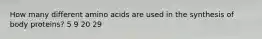 How many different amino acids are used in the synthesis of body proteins? 5 9 20 29