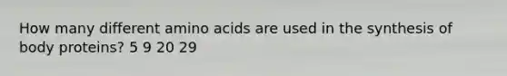 How many different amino acids are used in the synthesis of body proteins? 5 9 20 29