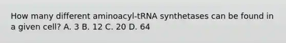 How many different aminoacyl-tRNA synthetases can be found in a given cell? A. 3 B. 12 C. 20 D. 64