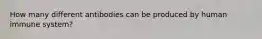 How many different antibodies can be produced by human immune system?