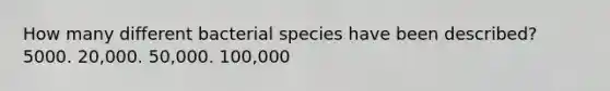 How many different bacterial species have been described? 5000. 20,000. 50,000. 100,000