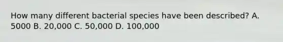 How many different bacterial species have been described? A. 5000 B. 20,000 C. 50,000 D. 100,000