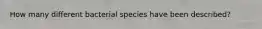 How many different bacterial species have been described?