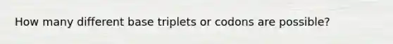 How many different base triplets or codons are possible?