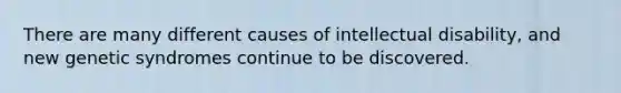 There are many different causes of intellectual disability, and new genetic syndromes continue to be discovered.