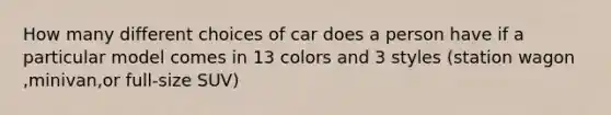 How many different choices of car does a person have if a particular model comes in 13 colors and 3 styles (station wagon​,minivan​,or full-size SUV​)