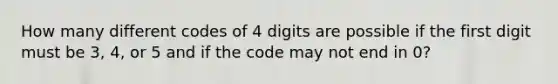 How many different codes of 4 digits are possible if the first digit must be 3, 4, or 5 and if the code may not end in 0?