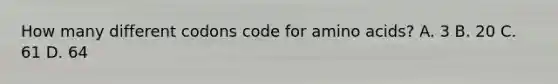 How many different codons code for amino acids? A. 3 B. 20 C. 61 D. 64