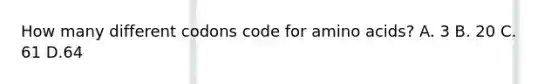 How many different codons code for amino acids? A. 3 B. 20 C. 61 D.64