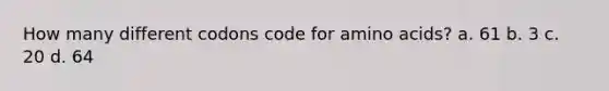 How many different codons code for <a href='https://www.questionai.com/knowledge/k9gb720LCl-amino-acids' class='anchor-knowledge'>amino acids</a>? a. 61 b. 3 c. 20 d. 64