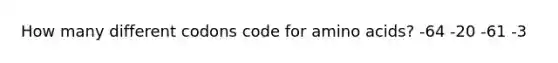 How many different codons code for amino acids? -64 -20 -61 -3