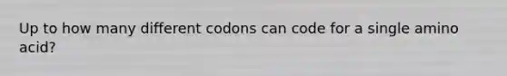 Up to how many different codons can code for a single amino acid?