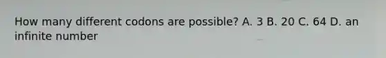 How many different codons are possible? A. 3 B. 20 C. 64 D. an infinite number