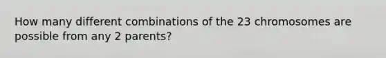 How many different combinations of the 23 chromosomes are possible from any 2 parents?