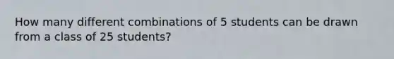 How many different combinations of 5 students can be drawn from a class of 25 students?