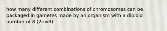 how many different combinations of chromosomes can be packaged in gametes made by an organism with a diploid number of 8 (2n=8)