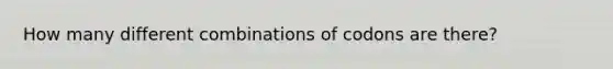 How many different combinations of codons are there?