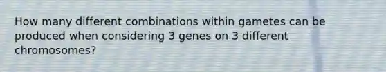 How many different combinations within gametes can be produced when considering 3 genes on 3 different chromosomes?