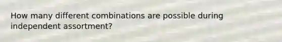 How many different combinations are possible during independent assortment?