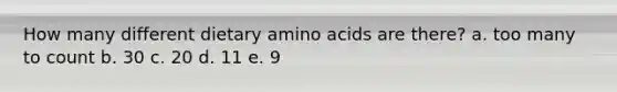 How many different dietary amino acids are there? a. too many to count b. 30 c. 20 d. 11 e. 9