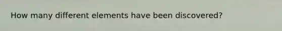 How many different elements have been discovered?