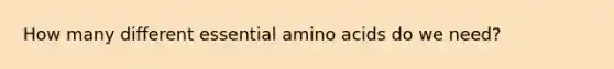 How many different essential amino acids do we need?