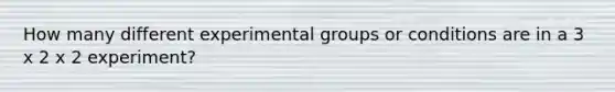 How many different experimental groups or conditions are in a 3 x 2 x 2 experiment?