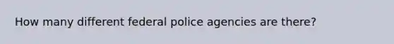 How many different federal police agencies are there?