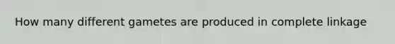 How many different gametes are produced in complete linkage