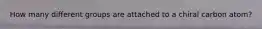How many different groups are attached to a chiral carbon atom?