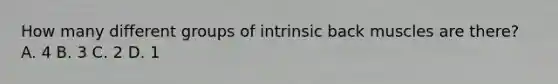 How many different groups of intrinsic back muscles are there? A. 4 B. 3 C. 2 D. 1