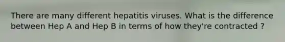 There are many different hepatitis viruses. What is the difference between Hep A and Hep B in terms of how they're contracted ?