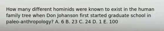 How many different hominids were known to exist in the human family tree when Don Johanson first started graduate school in paleo-anthropology? A. 6 B. 23 C. 24 D. 1 E. 100