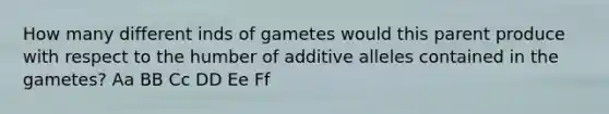 How many different inds of gametes would this parent produce with respect to the humber of additive alleles contained in the gametes? Aa BB Cc DD Ee Ff