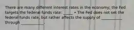 There are many different interest rates in the economy; the Fed targets the federal funds rate: _____ • The Fed does not set the federal funds rate, but rather affects the supply of ___________ through ____________.