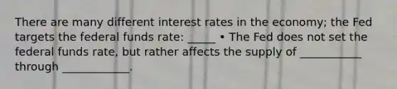 There are many different interest rates in the economy; the Fed targets the federal funds rate: _____ • The Fed does not set the federal funds rate, but rather affects the supply of ___________ through ____________.