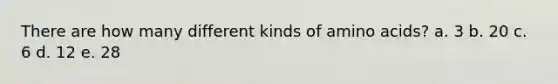 There are how many different kinds of <a href='https://www.questionai.com/knowledge/k9gb720LCl-amino-acids' class='anchor-knowledge'>amino acids</a>? a. 3 b. 20 c. 6 d. 12 e. 28