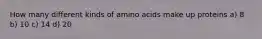 How many different kinds of amino acids make up proteins a) 8 b) 10 c) 14 d) 20