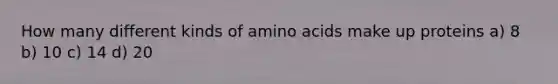 How many different kinds of amino acids make up proteins a) 8 b) 10 c) 14 d) 20