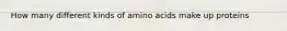 How many different kinds of amino acids make up proteins
