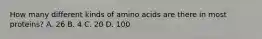 How many different kinds of amino acids are there in most proteins? A. 26 B. 4 C. 20 D. 100