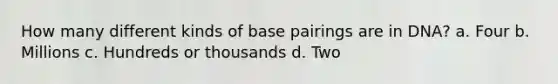 How many different kinds of base pairings are in DNA? a. Four b. Millions c. Hundreds or thousands d. Two