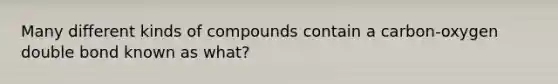 Many different kinds of compounds contain a carbon-oxygen double bond known as what?