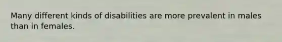 Many different kinds of disabilities are more prevalent in males than in females.