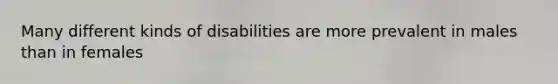 Many different kinds of disabilities are more prevalent in males than in females