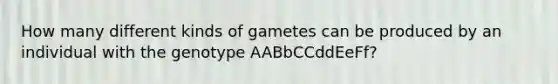 How many different kinds of gametes can be produced by an individual with the genotype AABbCCddEeFf?